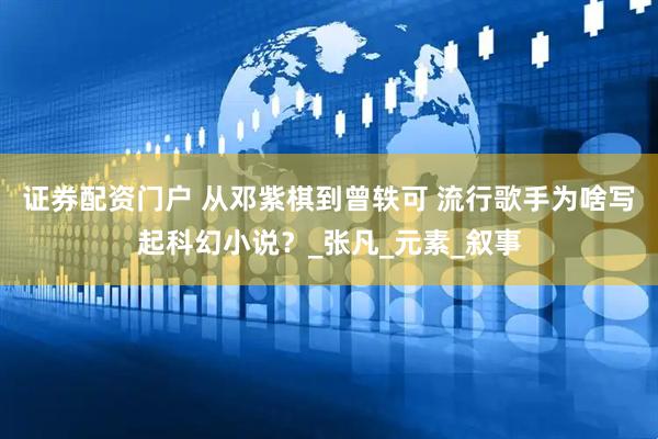 证券配资门户 从邓紫棋到曾轶可 流行歌手为啥写起科幻小说？_张凡_元素_叙事