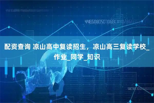 配资查询 凉山高中复读招生，凉山高三复读学校_作业_同学_知识