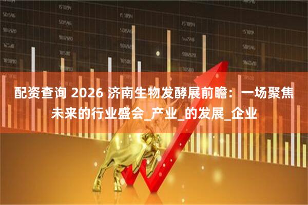配资查询 2026 济南生物发酵展前瞻：一场聚焦未来的行业盛会_产业_的发展_企业