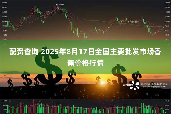 配资查询 2025年8月17日全国主要批发市场香蕉价格行情