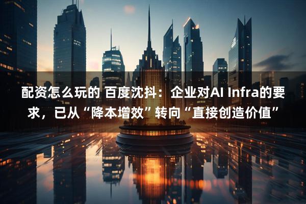配资怎么玩的 百度沈抖：企业对AI Infra的要求，已从“降本增效”转向“直接创造价值”