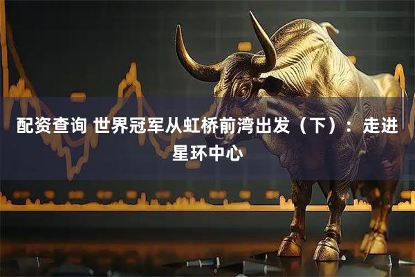 配资查询 世界冠军从虹桥前湾出发（下）：走进星环中心