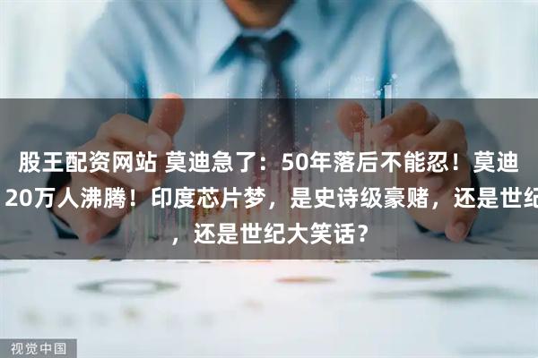 股王配资网站 莫迪急了：50年落后不能忍！莫迪一声吼，20万人沸腾！印度芯片梦，是史诗级豪赌，还是世纪大笑话？