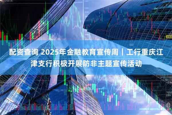 配资查询 2025年金融教育宣传周｜工行重庆江津支行积极开展防非主题宣传活动