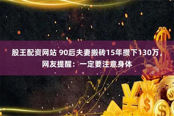 股王配资网站 90后夫妻搬砖15年攒下130万，网友提醒：一定要注意身体