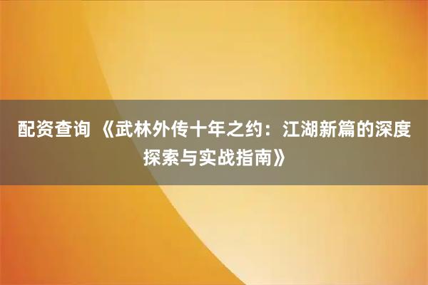 配资查询 《武林外传十年之约：江湖新篇的深度探索与实战指南》