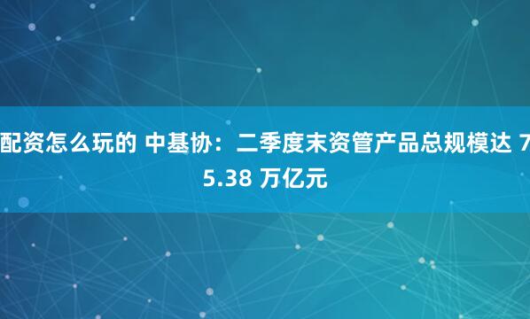 配资怎么玩的 中基协：二季度末资管产品总规模达 75.38 万亿元