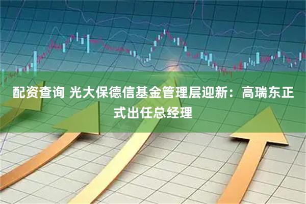 配资查询 光大保德信基金管理层迎新：高瑞东正式出任总经理