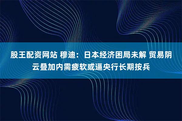 股王配资网站 穆迪：日本经济困局未解 贸易阴云叠加内需疲软或逼央行长期按兵