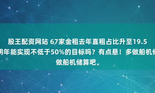 股王配资网站 67家金租去年直租占比升至19.56%，明年能实现不低于50%的目标吗？有点悬！多做船机储算吧。