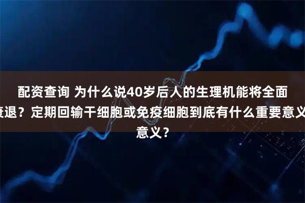 配资查询 为什么说40岁后人的生理机能将全面衰退？定期回输干细胞或免疫细胞到底有什么重要意义？