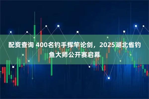 配资查询 400名钓手挥竿论剑，2025湖北省钓鱼大师公开赛启幕