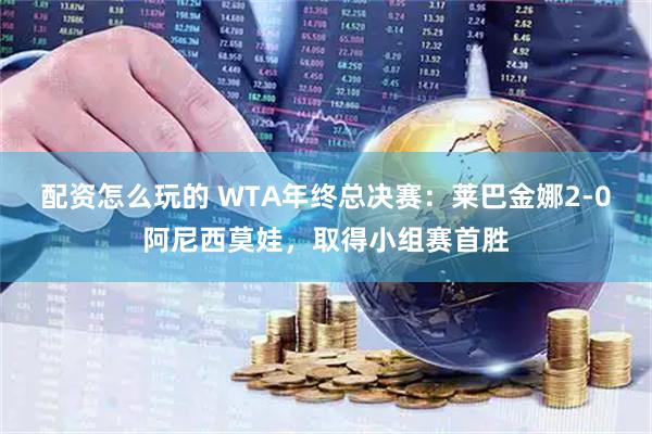 配资怎么玩的 WTA年终总决赛：莱巴金娜2-0阿尼西莫娃，取得小组赛首胜
