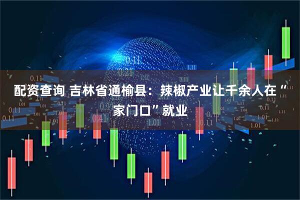 配资查询 吉林省通榆县：辣椒产业让千余人在“家门口”就业