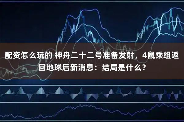 配资怎么玩的 神舟二十二号准备发射，4鼠乘组返回地球后新消息：结局是什么？