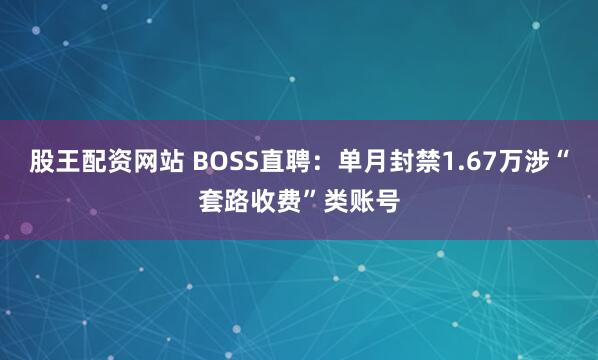 股王配资网站 BOSS直聘：单月封禁1.67万涉“套路收费”类账号