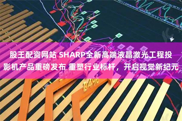 股王配资网站 SHARP全新高端液晶激光工程投影机产品重磅发布 重塑行业标杆，开启视觉新纪元