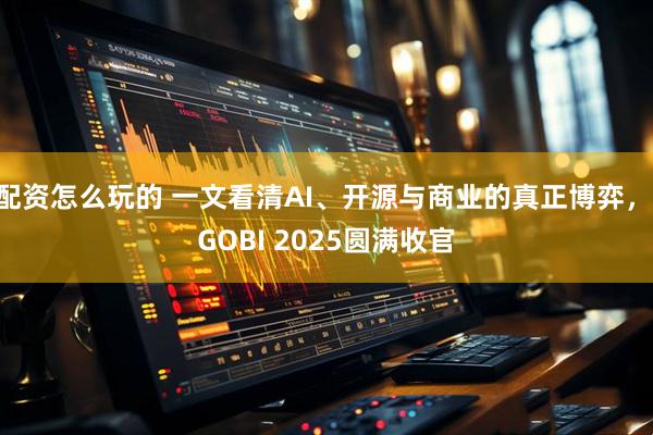 配资怎么玩的 一文看清AI、开源与商业的真正博弈， GOBI 2025圆满收官