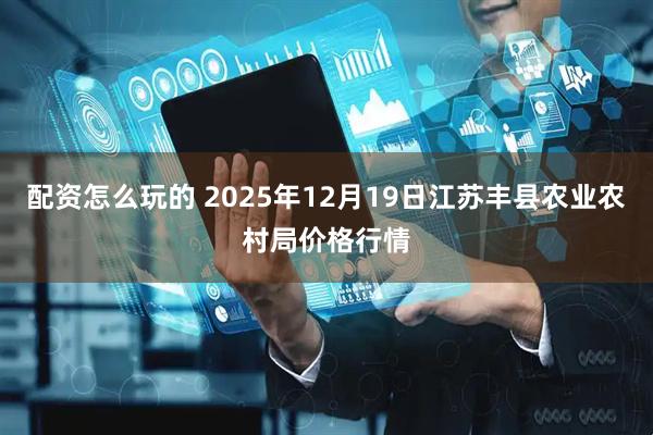 配资怎么玩的 2025年12月19日江苏丰县农业农村局价格行情