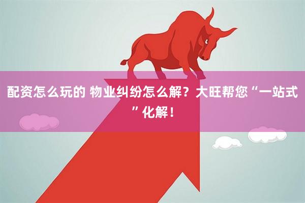 配资怎么玩的 物业纠纷怎么解？大旺帮您“一站式”化解！