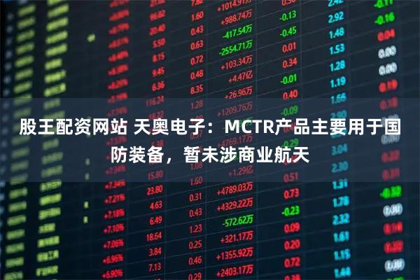 股王配资网站 天奥电子：MCTR产品主要用于国防装备，暂未涉商业航天
