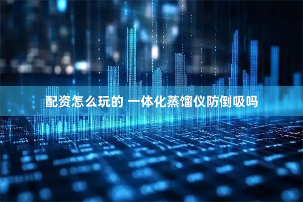 配资怎么玩的 一体化蒸馏仪防倒吸吗