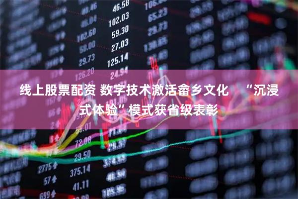 线上股票配资 数字技术激活畲乡文化    “沉浸式体验”模式获省级表彰