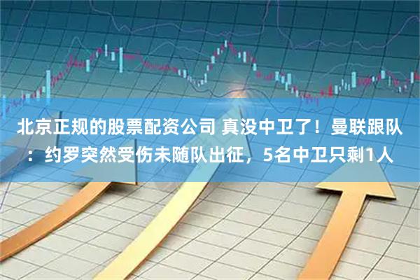 北京正规的股票配资公司 真没中卫了！曼联跟队：约罗突然受伤未随队出征，5名中卫只剩1人